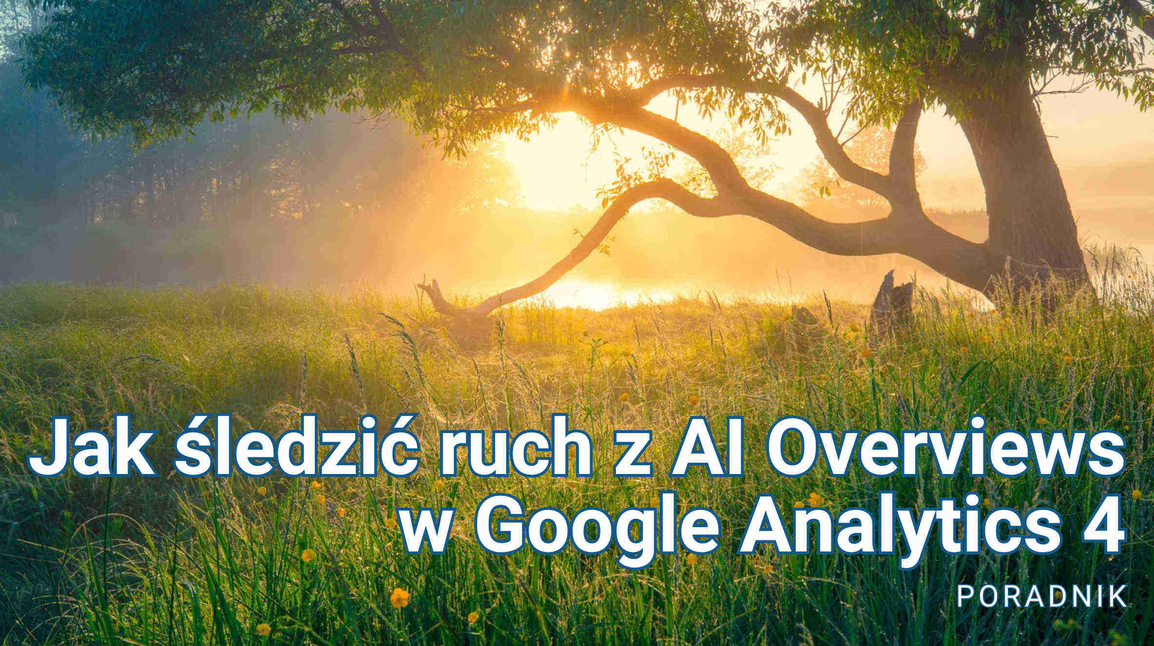 Jak śledzić ruch z AI Overviews w Google Analytics 4 - poradnik